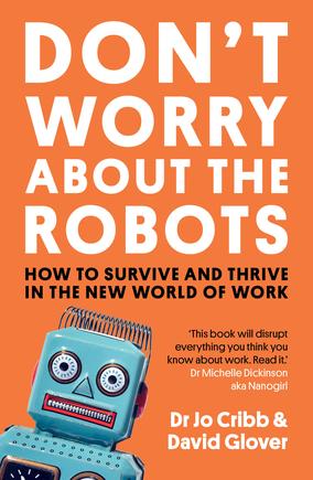 Source: Don’t Worry About the Robots: How to survive and thrive in the new world of work by Dr Jo Cribb and David Glover (Allen &amp; Unwin, July 2018)
